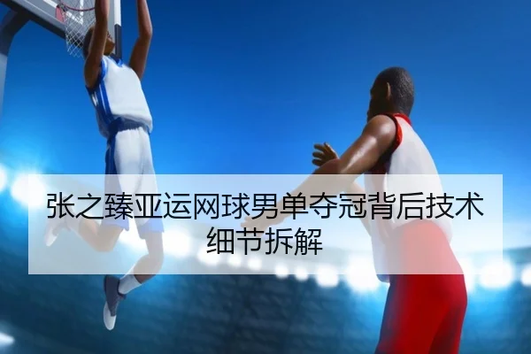 张之臻亚运网球男单夺冠背后技术细节拆解